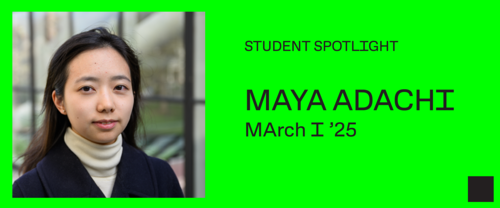 Banner graphic with headshot of Maya and text "Student Spotlight: Maya Adachi MArch I ’25" in black on green background